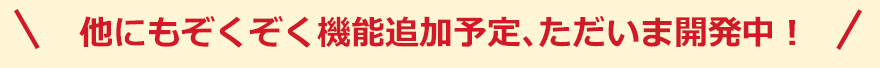 他にもぞくぞく機能追加予定、ただいま開発中！